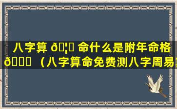 八字算 🦉 命什么是附年命格 💐 （八字算命免费测八字周易算命）